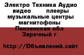 Электро-Техника Аудио-видео - MP3-плееры,музыкальные центры,магнитофоны. Пензенская обл.,Заречный г.